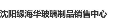 女人男人在床上爽歪歪激情四射视频大全网站沈阳缘海华玻璃制品销售中心